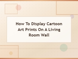 How to Display Cartoon Art Prints on Your Living Room Wall